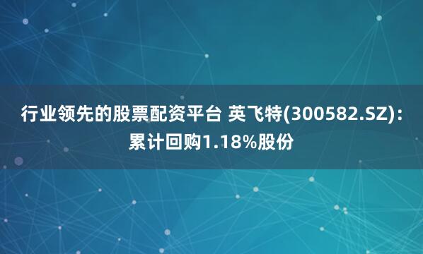 行业领先的股票配资平台 英飞特(300582.SZ)：累计回购1.18%股份
