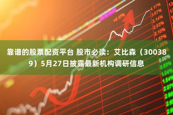 靠谱的股票配资平台 股市必读：艾比森（300389）5月27日披露最新机构调研信息