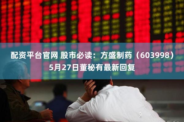 配资平台官网 股市必读：方盛制药（603998）5月27日董秘有最新回复