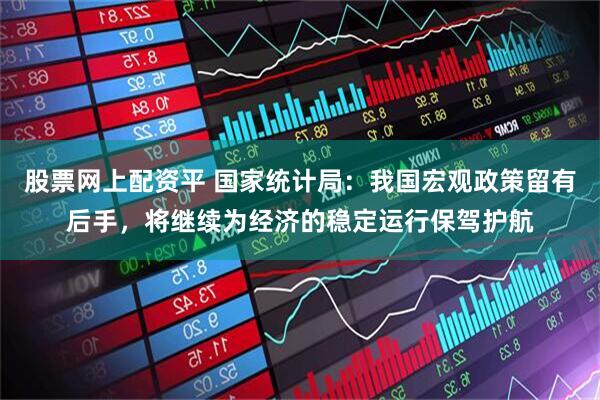 股票网上配资平 国家统计局：我国宏观政策留有后手，将继续为经济的稳定运行保驾护航