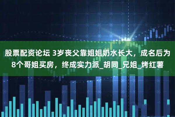 股票配资论坛 3岁丧父靠姐姐奶水长大，成名后为8个哥姐买房，终成实力派_胡同_兄姐_烤红薯