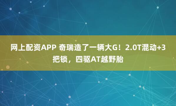 网上配资APP 奇瑞造了一辆大G！2.0T混动+3把锁，四驱AT越野胎