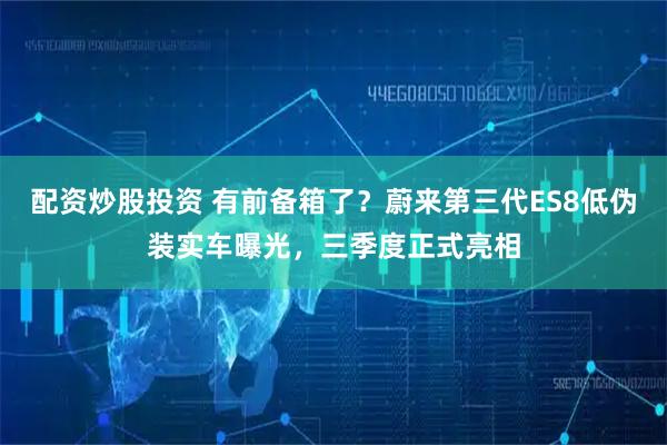 配资炒股投资 有前备箱了？蔚来第三代ES8低伪装实车曝光，三季度正式亮相