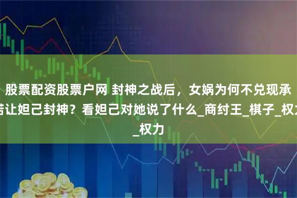 股票配资股票户网 封神之战后，女娲为何不兑现承诺让妲己封神？看妲己对她说了什么_商纣王_棋子_权力