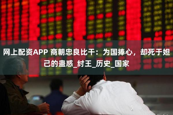 网上配资APP 商朝忠良比干：为国捧心，却死于妲己的蛊惑_纣王_历史_国家