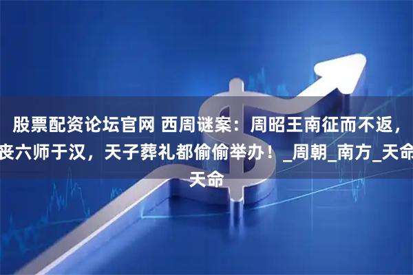 股票配资论坛官网 西周谜案：周昭王南征而不返，丧六师于汉，天子葬礼都偷偷举办！_周朝_南方_天命