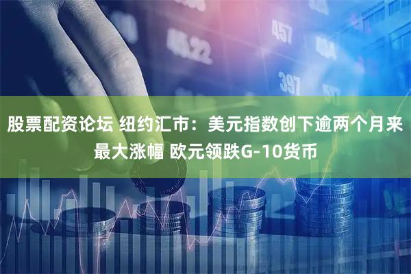 股票配资论坛 纽约汇市：美元指数创下逾两个月来最大涨幅 欧元领跌G-10货币