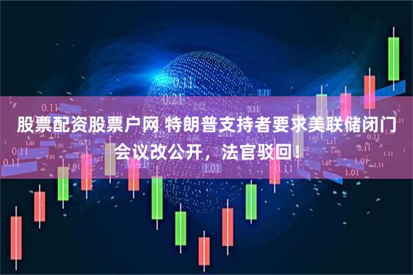 股票配资股票户网 特朗普支持者要求美联储闭门会议改公开，法官驳回！