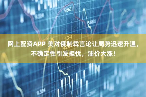 网上配资APP 美对俄制裁言论让局势迅速升温，不确定性引发担忧，油价大涨！