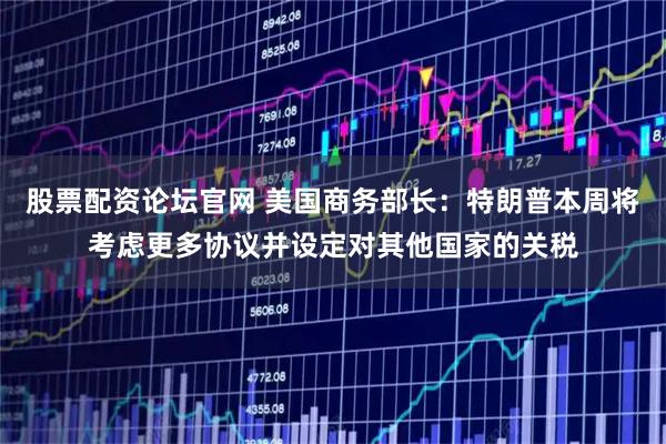 股票配资论坛官网 美国商务部长：特朗普本周将考虑更多协议并设定对其他国家的关税
