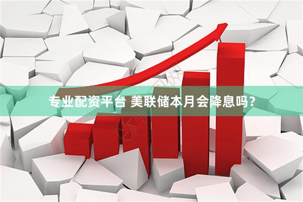 专业配资平台 美联储本月会降息吗？