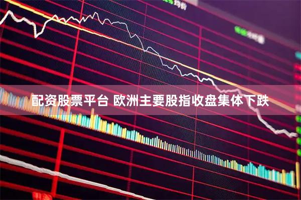 配资股票平台 欧洲主要股指收盘集体下跌