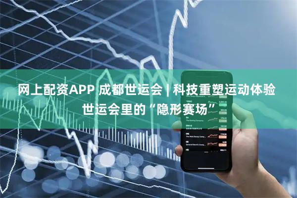 网上配资APP 成都世运会 | 科技重塑运动体验 世运会里的“隐形赛场”