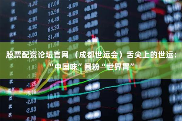 股票配资论坛官网 （成都世运会）舌尖上的世运：“中国味”圈粉“世界胃”