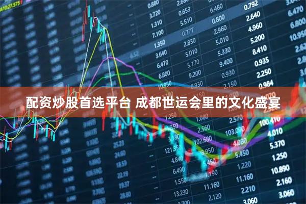 配资炒股首选平台 成都世运会里的文化盛宴