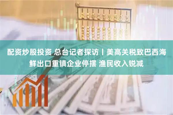 配资炒股投资 总台记者探访丨美高关税致巴西海鲜出口重镇企业停摆 渔民收入锐减