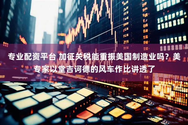 专业配资平台 加征关税能重振美国制造业吗？美专家以堂吉诃德的风车作比讲透了