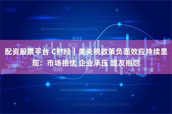 配资股票平台 C财经｜美关税政策负面效应持续显现：市场担忧 企业承压 盟友抱怨