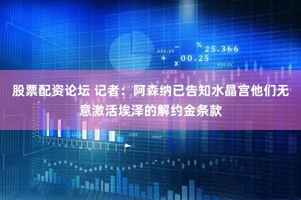 股票配资论坛 记者：阿森纳已告知水晶宫他们无意激活埃泽的解约金条款