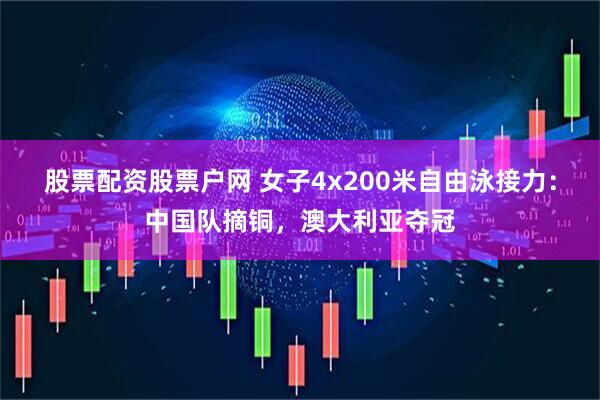股票配资股票户网 女子4x200米自由泳接力：中国队摘铜，澳大利亚夺冠