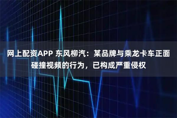 网上配资APP 东风柳汽：某品牌与乘龙卡车正面碰撞视频的行为，已构成严重侵权