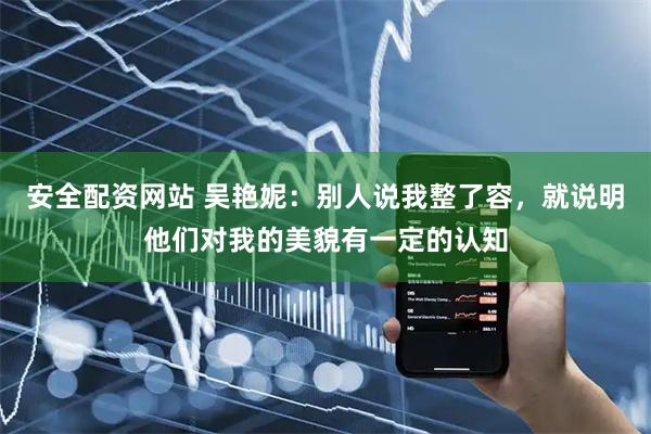 安全配资网站 吴艳妮：别人说我整了容，就说明他们对我的美貌有一定的认知