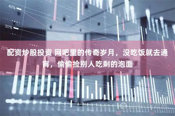 配资炒股投资 网吧里的传奇岁月，没吃饭就去通宵，偷偷捡别人吃剩的泡面