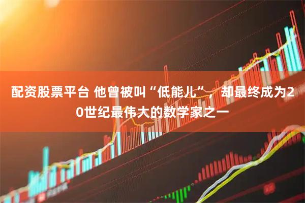 配资股票平台 他曾被叫“低能儿”，却最终成为20世纪最伟大的数学家之一