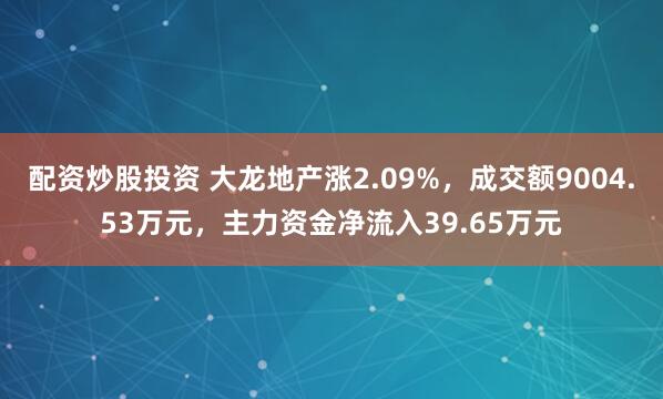 配资炒股投资 大龙地产涨2.09%，成交额9004.53万元，主力资金净流入39.65万元