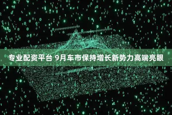 专业配资平台 9月车市保持增长新势力高端亮眼