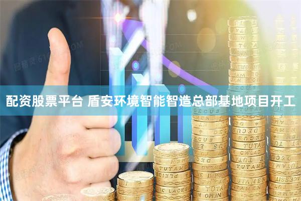 配资股票平台 盾安环境智能智造总部基地项目开工