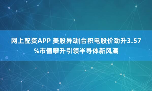 网上配资APP 美股异动|台积电股价劲升3.57%市值攀升引领半导体新风潮