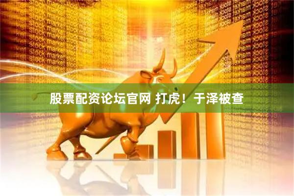 股票配资论坛官网 打虎！于泽被查