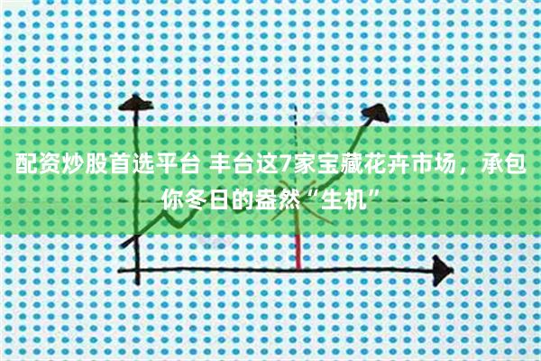 配资炒股首选平台 丰台这7家宝藏花卉市场，承包你冬日的盎然“生机”