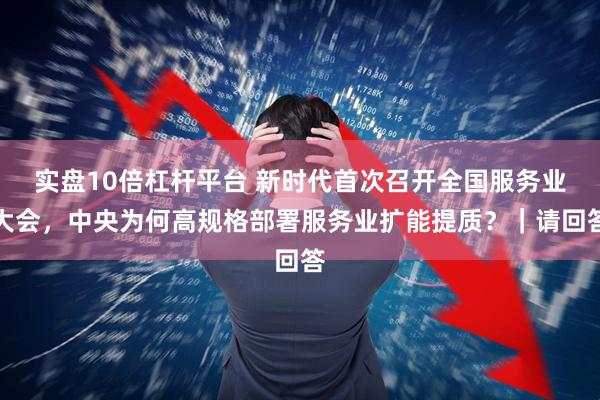 实盘10倍杠杆平台 新时代首次召开全国服务业大会，中央为何高规格部署服务业扩能提质？｜请回答